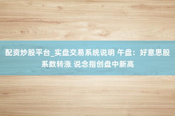 配资炒股平台_实盘交易系统说明 午盘：好意思股系数转涨 说念指创盘中新高