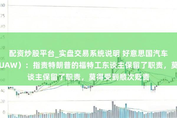 配资炒股平台_实盘交易系统说明 好意思国汽车工东谈主定约（UAW）：指责特朗普的福特工东谈主保留了职责，莫得受到顺次贬责