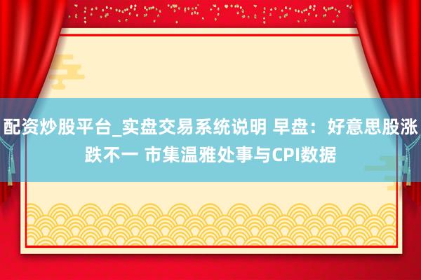 配资炒股平台_实盘交易系统说明 早盘：好意思股涨跌不一 市集温雅处事与CPI数据