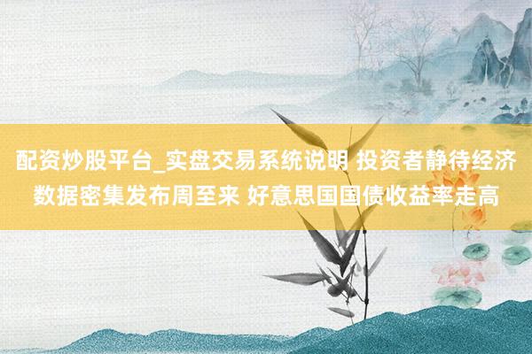 配资炒股平台_实盘交易系统说明 投资者静待经济数据密集发布周至来 好意思国国债收益率走高