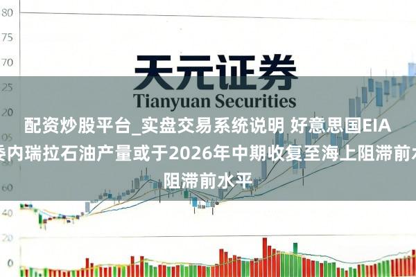 配资炒股平台_实盘交易系统说明 好意思国EIA：委内瑞拉石油产量或于2026年中期收复至海上阻滞前水平