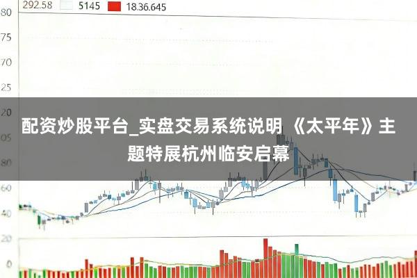 配资炒股平台_实盘交易系统说明 《太平年》主题特展杭州临安启幕