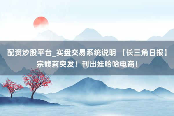配资炒股平台_实盘交易系统说明 【长三角日报】宗馥莉突发！刊出娃哈哈电商！