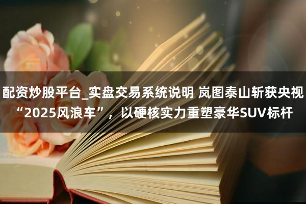 配资炒股平台_实盘交易系统说明 岚图泰山斩获央视“2025风浪车”，以硬核实力重塑豪华SUV标杆