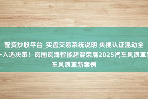 配资炒股平台_实盘交易系统说明 央视认证混动全栈独一入选决策！岚图岚海智能超混荣膺2025汽车风浪革新案例