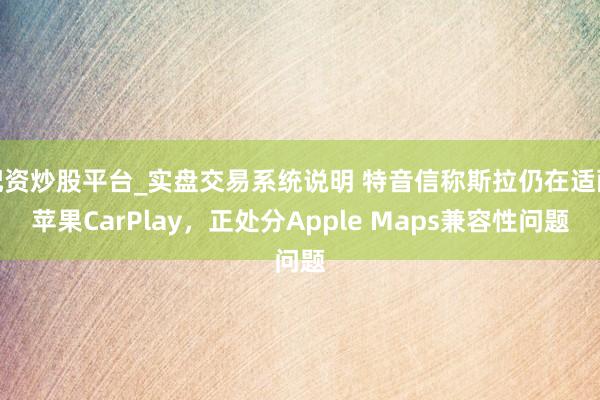 配资炒股平台_实盘交易系统说明 特音信称斯拉仍在适配苹果CarPlay，正处分Apple Maps兼容性问题