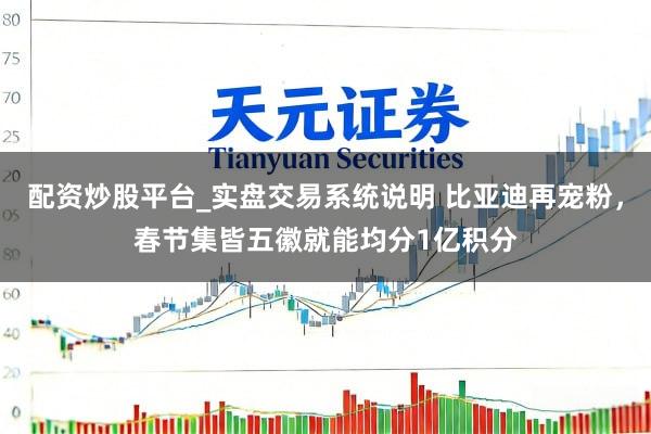 配资炒股平台_实盘交易系统说明 比亚迪再宠粉，春节集皆五徽就能均分1亿积分