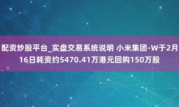 配资炒股平台_实盘交易系统说明 小米集团-W于2月16日耗资约5470.41万港元回购150万股