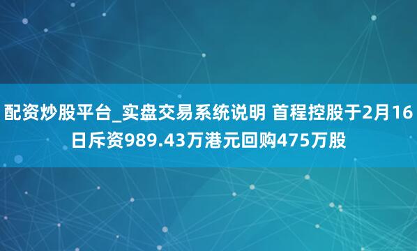配资炒股平台_实盘交易系统说明 首程控股于2月16日斥资989.43万港元回购475万股