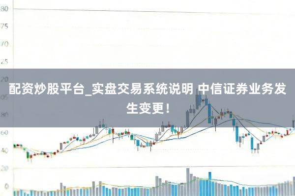 配资炒股平台_实盘交易系统说明 中信证券业务发生变更！