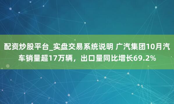 配资炒股平台_实盘交易系统说明 广汽集团10月汽车销量超17万辆，出口量同比增长69.2%