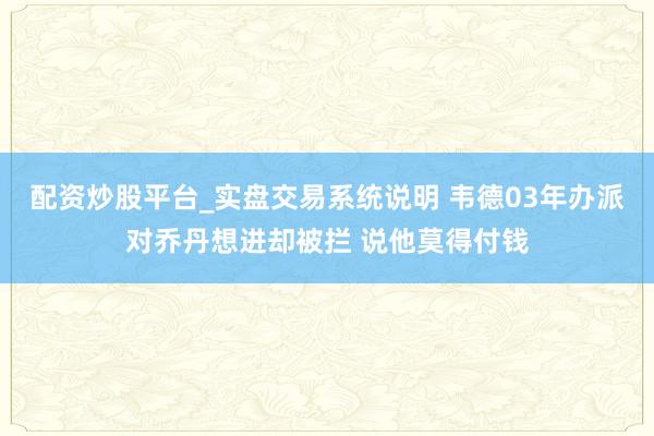 配资炒股平台_实盘交易系统说明 韦德03年办派对乔丹想进却被拦 说他莫得付钱