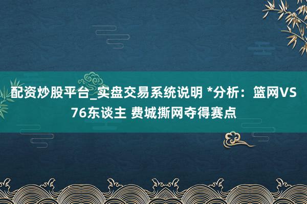 配资炒股平台_实盘交易系统说明 *分析：篮网VS76东谈主 费城撕网夺得赛点