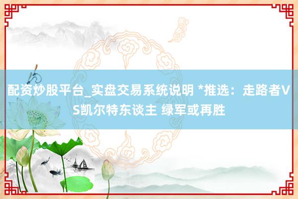 配资炒股平台_实盘交易系统说明 *推选：走路者VS凯尔特东谈主 绿军或再胜