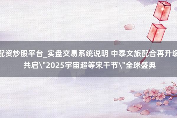 配资炒股平台_实盘交易系统说明 中泰文旅配合再升级 共启＂2025宇宙超等宋干节＂全球盛典