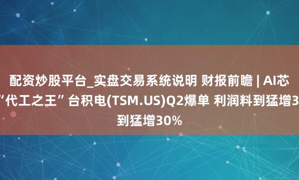 配资炒股平台_实盘交易系统说明 财报前瞻 | AI芯片“代工之王”台积电(TSM.US)Q2爆单 利润料到猛增30%