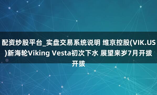 配资炒股平台_实盘交易系统说明 维京控股(VIK.US)新海轮Viking Vesta初次下水 展望来岁7月开拔