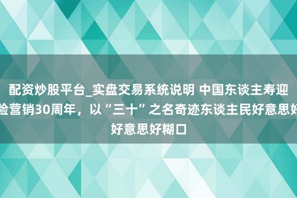 配资炒股平台_实盘交易系统说明 中国东谈主寿迎来个险营销30周年，以“三十”之名奇迹东谈主民好意思好糊口
