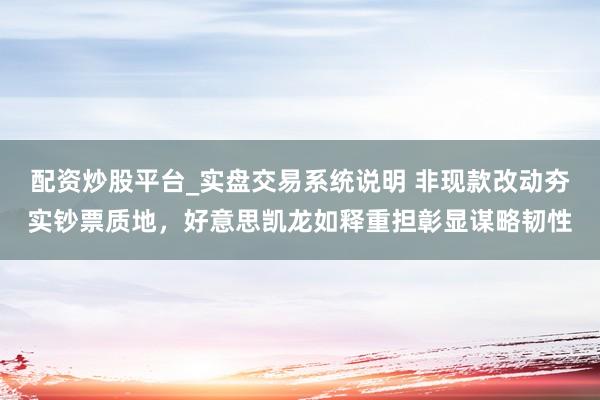 配资炒股平台_实盘交易系统说明 非现款改动夯实钞票质地，好意思凯龙如释重担彰显谋略韧性