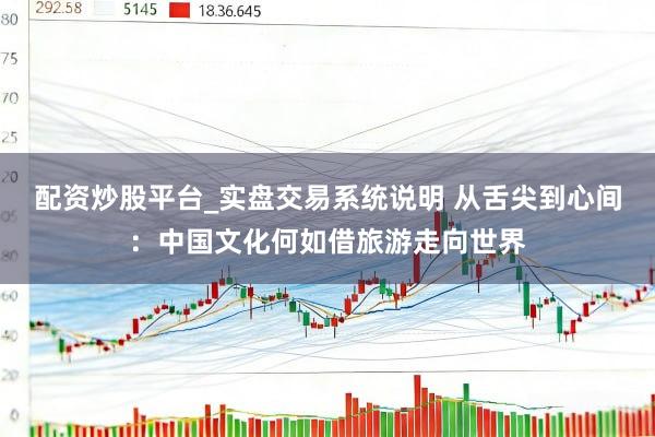 配资炒股平台_实盘交易系统说明 从舌尖到心间：中国文化何如借旅游走向世界