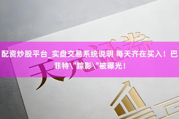 配资炒股平台_实盘交易系统说明 每天齐在买入！巴菲特＂踪影＂被曝光！