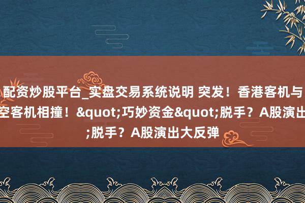 配资炒股平台_实盘交易系统说明 突发！香港客机与大韩航空客机相撞！"巧妙资金"脱手？A股演出大反弹