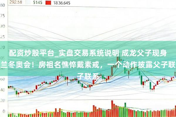 配资炒股平台_实盘交易系统说明 成龙父子现身米兰冬奥会！房祖名憔悴戴素戒，一个动作披露父子联系