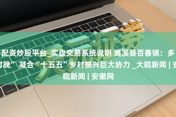 配资炒股平台_实盘交易系统说明 濉溪县百善镇：多彩“村晚” 凝合“十五五”乡村振兴巨大协力 _大皖新闻 | 安徽网