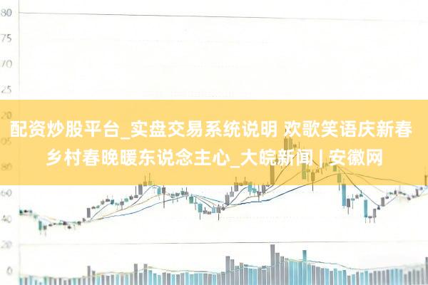 配资炒股平台_实盘交易系统说明 欢歌笑语庆新春 乡村春晚暖东说念主心_大皖新闻 | 安徽网
