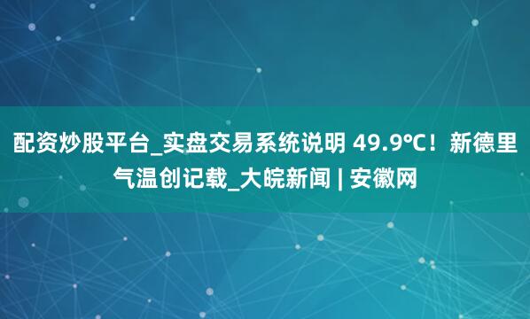 配资炒股平台_实盘交易系统说明 49.9℃！新德里气温创记载_大皖新闻 | 安徽网