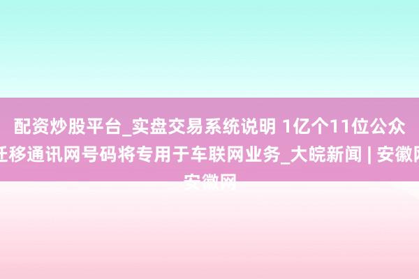 配资炒股平台_实盘交易系统说明 1亿个11位公众迁移通讯网号码将专用于车联网业务_大皖新闻 | 安徽网