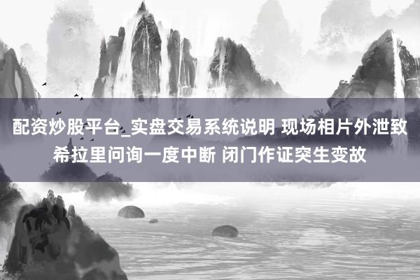 配资炒股平台_实盘交易系统说明 现场相片外泄致希拉里问询一度中断 闭门作证突生变故
