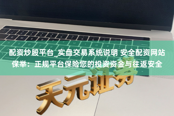 配资炒股平台_实盘交易系统说明 安全配资网站保举：正规平台保险您的投资资金与往返安全