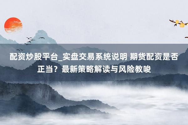 配资炒股平台_实盘交易系统说明 期货配资是否正当？最新策略解读与风险教唆
