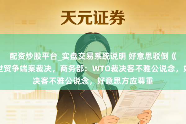 配资炒股平台_实盘交易系统说明 好意思驳倒《通胀削减法》世贸争端案裁决，商务部：WTO裁决客不雅公说念，好意思方应尊重