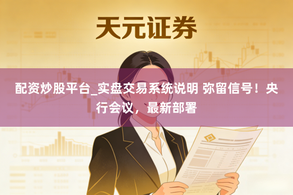 配资炒股平台_实盘交易系统说明 弥留信号！央行会议，最新部署