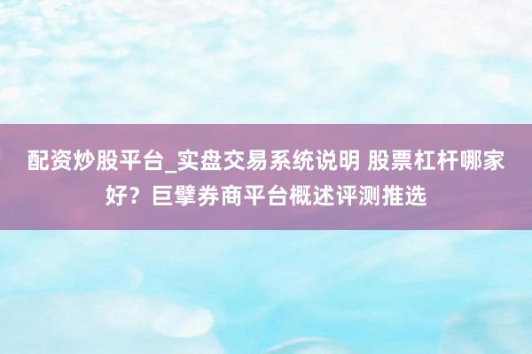 配资炒股平台_实盘交易系统说明 股票杠杆哪家好？巨擘券商平台概述评测推选