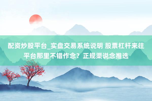 配资炒股平台_实盘交易系统说明 股票杠杆来往平台那里不错作念？正规渠说念推选